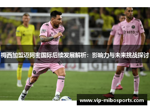 梅西加盟迈阿密国际后续发展解析:影响力与未来挑战探讨 梅西加盟迈阿密国际后续发展解析:影响力与未来挑战探讨