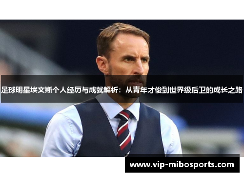 足球明星埃文斯个人经历与成就解析:从青年才俊到世界级后卫的成长之路 足球明星埃文斯个人经历与成就解析:从青年才俊到世界级后卫的成长之路