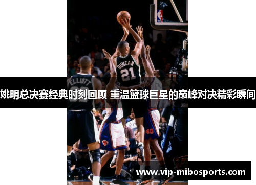 姚明总决赛经典时刻回顾 重温篮球巨星的巅峰对决精彩瞬间