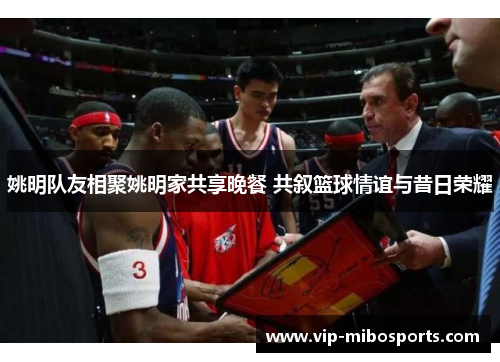 姚明队友相聚姚明家共享晚餐 共叙篮球情谊与昔日荣耀