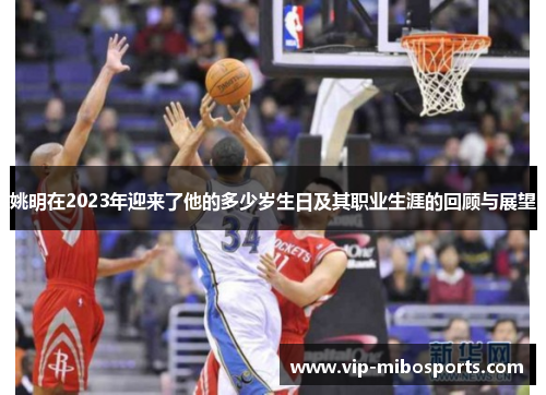 姚明在2023年迎来了他的多少岁生日及其职业生涯的回顾与展望
