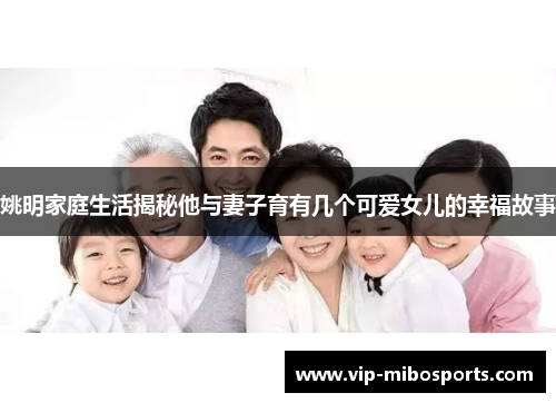 姚明家庭生活揭秘他与妻子育有几个可爱女儿的幸福故事