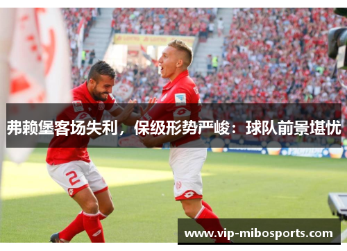 弗赖堡客场失利，保级形势严峻：球队前景堪忧