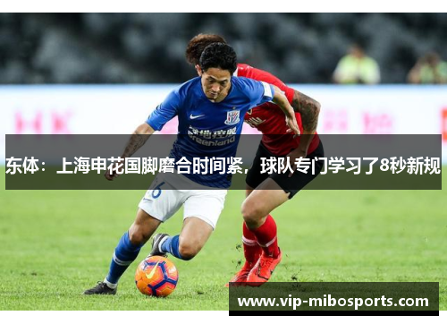 东体：上海申花国脚磨合时间紧，球队专门学习了8秒新规