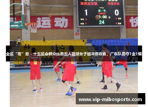 全运“粤”章 - 十五运会群众比赛五人篮球女子组决赛收官，广东队勇夺1金1银