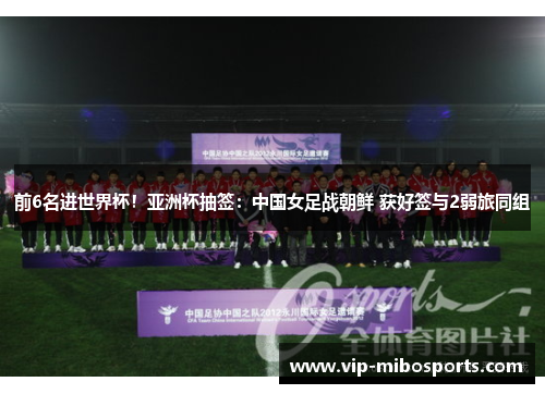前6名进世界杯！亚洲杯抽签：中国女足战朝鲜 获好签与2弱旅同组