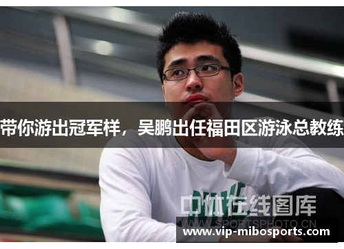 带你游出冠军样，吴鹏出任福田区游泳总教练