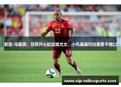 若昂-马里奥：非常开心能加盟尤文，小孔塞桑对这里赞不绝口