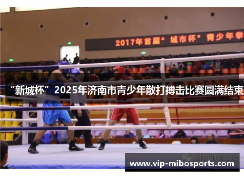 “新城杯”2025年济南市青少年散打搏击比赛圆满结束